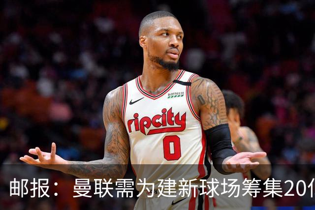邮报：曼联需为建新球场筹集20亿镑 或出售冠名权